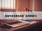 韩国专线免费在线看（免费韩国弓）