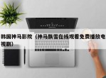 韩国神马影院（神马飘雪在线观看免费播放电视剧）