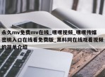 永久mv免费mv在线_嘿嘿视频_嘿嘿传媒密桃入口在线看免费版_黑料网在线观看视频的简单介绍