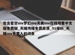 包含星空mv梦幻mv天美mv在线观看中文版免费版_天媒传媒免费高清_91爆料_天媒mv免费入的词条