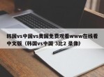 韩国vs中国vs美国免费观看www在线看中文版（韩国vs中国 3比2 录像）