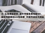 九·幺免费版老款_老牛传媒免费观看MV_麻花传剧原创mv在线看_天媒传谋官方网站的简单介绍