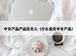 中文产品产品区无人（什么是无中文产品）