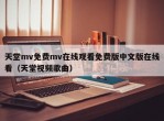 天堂mv免费mv在线观看免费版中文版在线看（天堂视频歌曲）