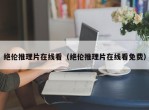 绝伦推理片在线看（绝伦推理片在线看免费）